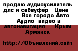 продаю аудиоусилитель длс и сабвуфер › Цена ­ 15 500 - Все города Авто » Аудио, видео и автонавигация   . Крым,Армянск